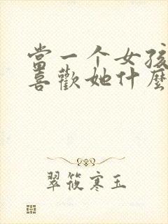 当一个女孩问你喜欢她什么该怎么说