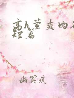 高h荤爽肉欲文短篇