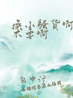 操小骚货啊啊啊不要啊