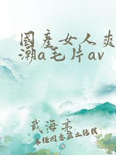 国产女人爽到高潮a毛片av