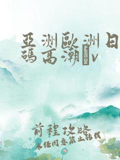 亚洲欧洲日产国码高潮αv