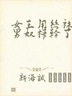 女王用丝袜脚把男奴榨干了