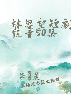 林思望短剧免费观看50集