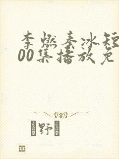 李燃秦冰短剧100集播放免费看