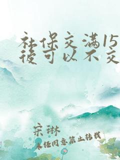 社保交满15年后可以不交了吗