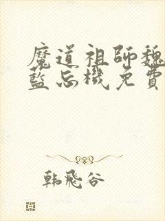 魔道祖师魏无羡蓝忘机免费阅读原文