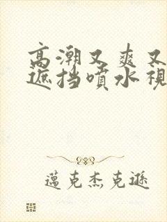 高潮又爽又黄无遮挡喷水视频