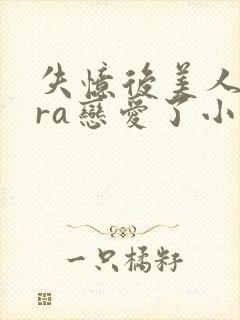 失忆后美人bera恋爱了小说免费阅读