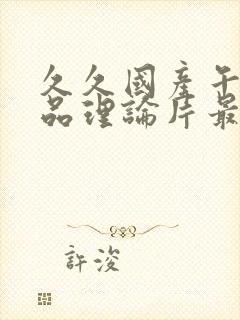 久久国产午夜精品理论片最新版本