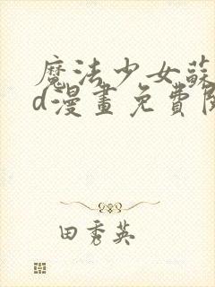 魔法少女苏媚3d漫画免费阅读