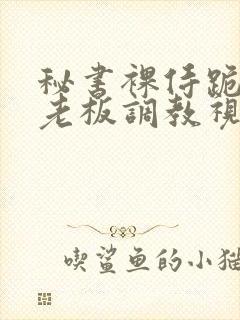 秘书裸侍跪趴等老板调教视频