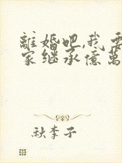 离婚吧,我要回家继承亿万家产txt