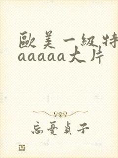 欧美一级特黄aaaaaa大片