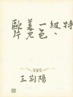 欧美一级特黄大片免色丶