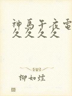 神马午夜电影院久久久久