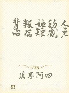 背叛她的人求他治病短剧免费观看全集