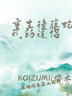 重生后藤蛇成了我的道侣
