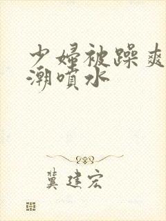 少妇被躁爽到高潮喷水