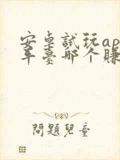 安卓试玩app平台哪个赚得多