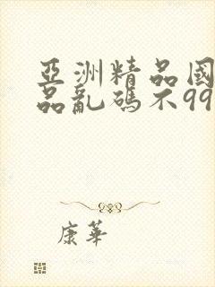 亚洲精品国产精品乱码不99