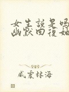 女生说是吗怎么幽默回复她