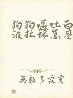 狗狗呕吐白色粘液拉稀怎么办