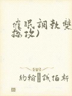 催眠调教双性(总攻)