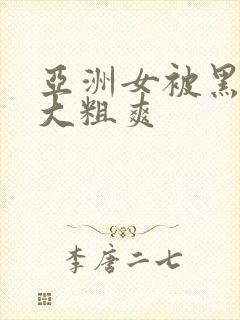 亚洲女被黑人巨大粗爽