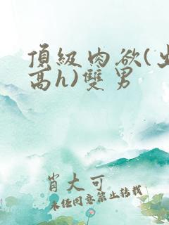 顶级肉欲(出轨高h)双男