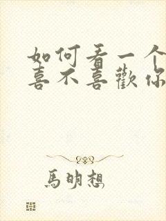 如何看一个男人喜不喜欢你