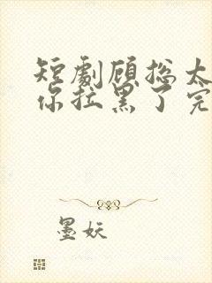 短剧顾总太太把你拉黑了完整版