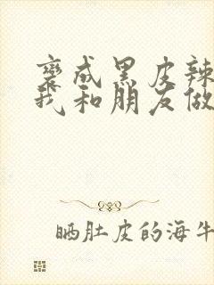 变成黑皮辣妹的我和朋友做了