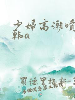 少妇高潮喷水日韩a