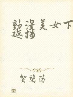 动漫美女下体无遮挡