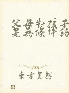 父母对孩子的爱是无条件的,但是孩子对