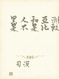 黑人和亚洲女人是不是比较合