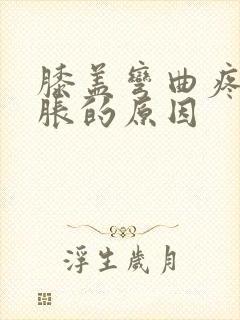 膝盖弯曲疼痛肿胀的原因