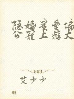 隐婚蜜爱偏执老公宠上瘾大结局