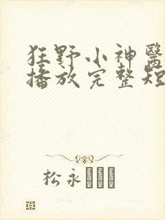 狂野小神医在线播放完整短剧