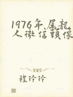 1976年属龙人微信头像用什么好