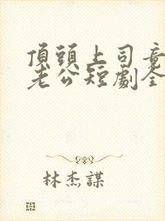 顶头上司竟是我老公短剧全集免费观看