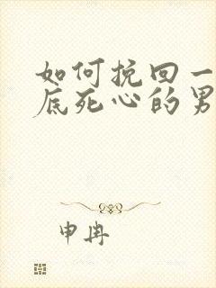 如何挽回一个彻底死心的男人