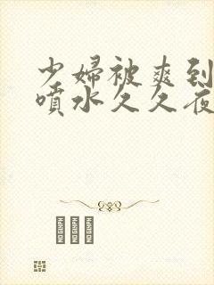 少妇被爽到高潮喷水久久夜色