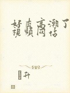 好爽高潮了喷水视频网站