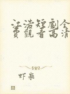 江浩短剧全集免费观看高清