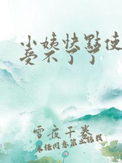 小姨快点使劲我受不了了