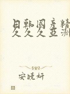 日韩国产精品久久久久亚洲