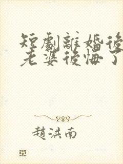 短剧离婚后总裁老婆后悔了