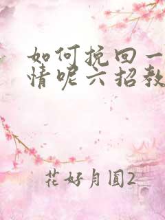 如何挽回一段感情呢六招教您挽回感情