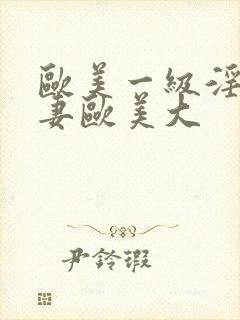 欧美一级淫片人妻欧美大